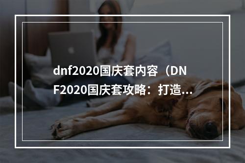 dnf2020国庆套内容（DNF2020国庆套攻略：打造属于你的王者之路）