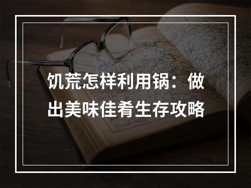 饥荒怎样利用锅：做出美味佳肴生存攻略