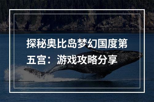 探秘奥比岛梦幻国度第五宫：游戏攻略分享