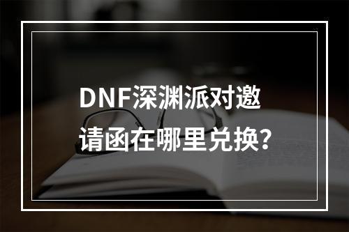 DNF深渊派对邀请函在哪里兑换？