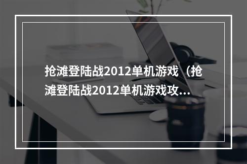 抢滩登陆战2012单机游戏（抢滩登陆战2012单机游戏攻略）