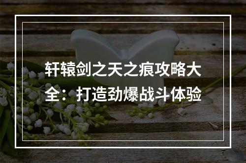 轩辕剑之天之痕攻略大全：打造劲爆战斗体验