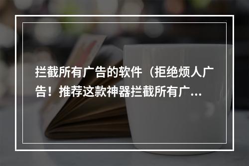 拦截所有广告的软件（拒绝烦人广告！推荐这款神器拦截所有广告的软件）