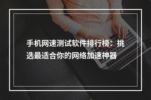 手机网速测试软件排行榜：挑选最适合你的网络加速神器