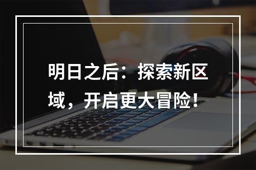 明日之后：探索新区域，开启更大冒险！