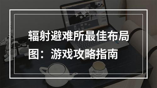 辐射避难所最佳布局图：游戏攻略指南