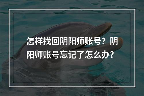 怎样找回阴阳师账号？阴阳师账号忘记了怎么办？