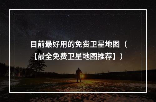 目前最好用的免费卫星地图（【最全免费卫星地图推荐】）