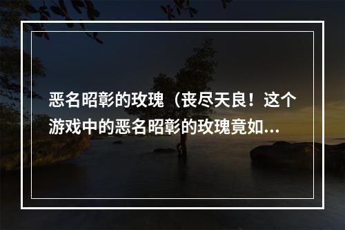 恶名昭彰的玫瑰（丧尽天良！这个游戏中的恶名昭彰的玫瑰竟如此变态）