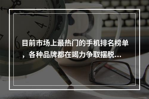 目前市场上最热门的手机排名榜单，各种品牌都在竭力争取摆脱其他品牌的竞争，然而排名第一的明星依然是无可