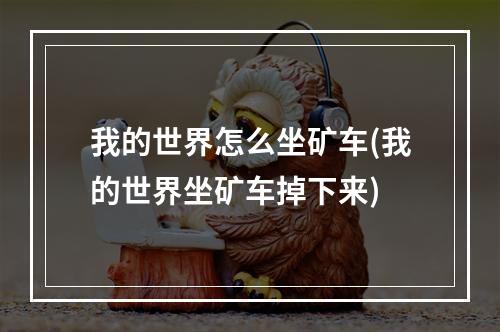 我的世界怎么坐矿车(我的世界坐矿车掉下来)