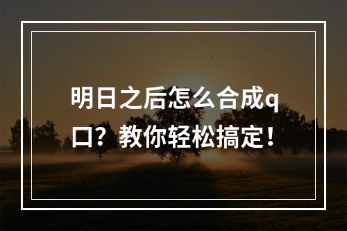 明日之后怎么合成q口？教你轻松搞定！