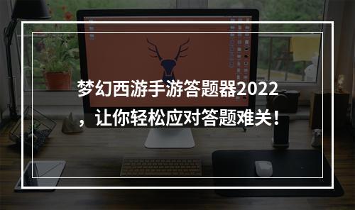 梦幻西游手游答题器2022，让你轻松应对答题难关！