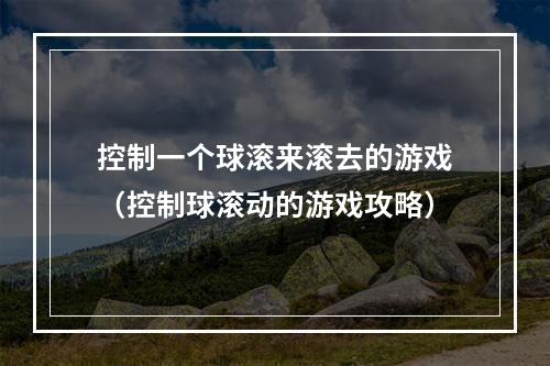 控制一个球滚来滚去的游戏（控制球滚动的游戏攻略）