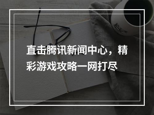 直击腾讯新闻中心，精彩游戏攻略一网打尽