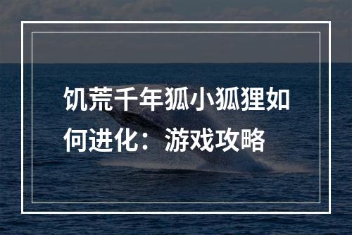 饥荒千年狐小狐狸如何进化：游戏攻略