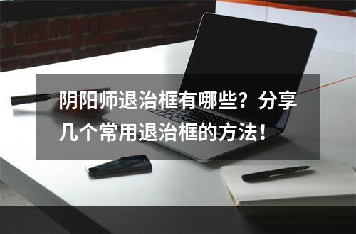 阴阳师退治框有哪些？分享几个常用退治框的方法！