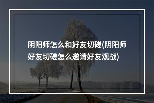 阴阳师怎么和好友切磋(阴阳师好友切磋怎么邀请好友观战)