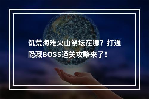 饥荒海难火山祭坛在哪？打通隐藏BOSS通关攻略来了！