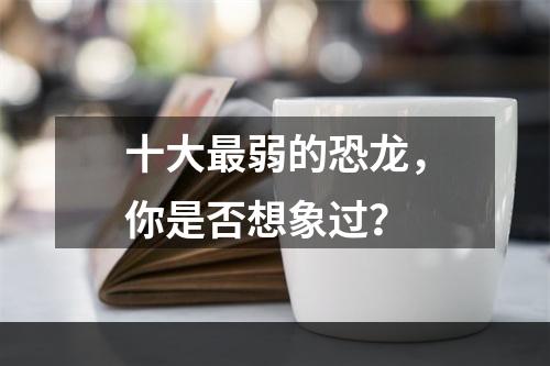 十大最弱的恐龙，你是否想象过？