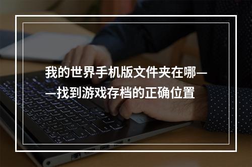 我的世界手机版文件夹在哪——找到游戏存档的正确位置