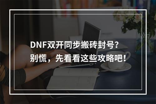 DNF双开同步搬砖封号？别慌，先看看这些攻略吧！