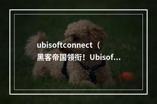 ubisoftconnect（黑客帝国领衔！Ubisoft Connect如何让你的游戏之旅更加舒适？）