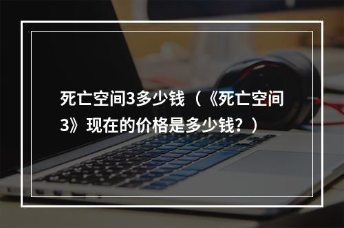 死亡空间3多少钱（《死亡空间3》现在的价格是多少钱？）