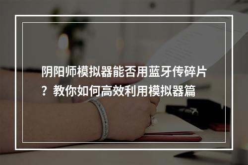 阴阳师模拟器能否用蓝牙传碎片？教你如何高效利用模拟器篇