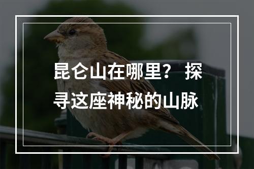 昆仑山在哪里？ 探寻这座神秘的山脉