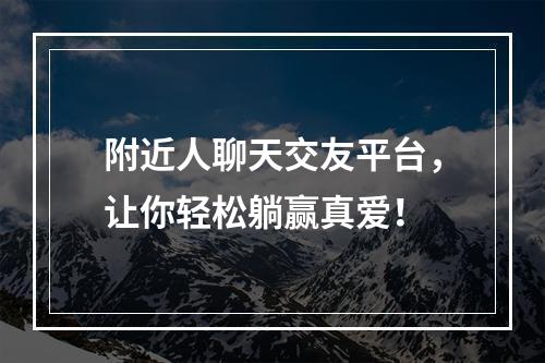 附近人聊天交友平台，让你轻松躺赢真爱！