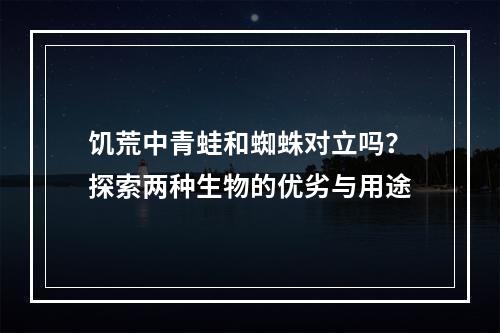 饥荒中青蛙和蜘蛛对立吗？探索两种生物的优劣与用途