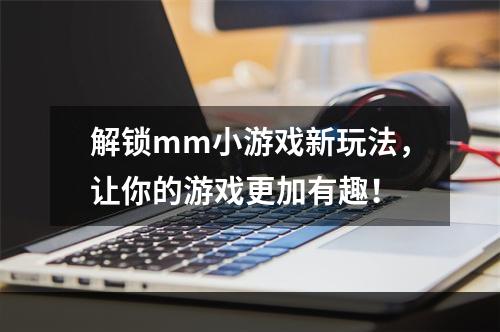 解锁mm小游戏新玩法，让你的游戏更加有趣！