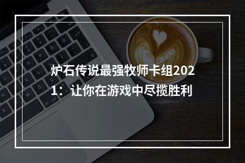 炉石传说最强牧师卡组2021：让你在游戏中尽揽胜利