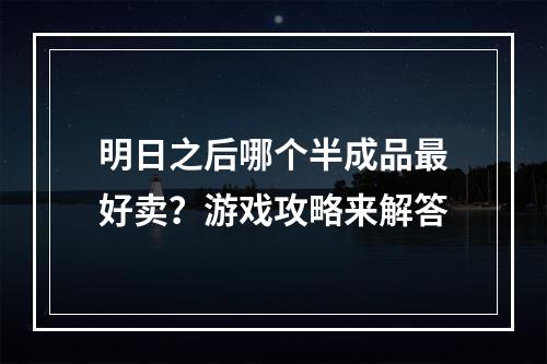 明日之后哪个半成品最好卖？游戏攻略来解答