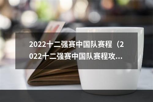 2022十二强赛中国队赛程（2022十二强赛中国队赛程攻略：夺冠之旅从这里开始）