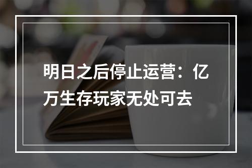 明日之后停止运营：亿万生存玩家无处可去