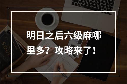 明日之后六级麻哪里多？攻略来了！