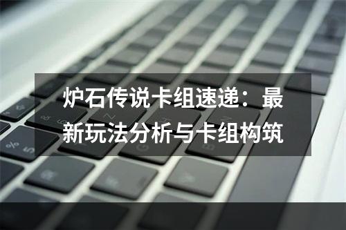 炉石传说卡组速递：最新玩法分析与卡组构筑