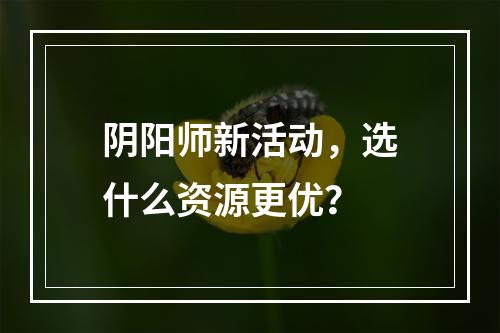 阴阳师新活动，选什么资源更优？