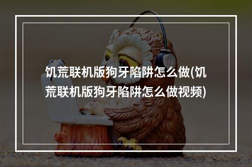 饥荒联机版狗牙陷阱怎么做(饥荒联机版狗牙陷阱怎么做视频)