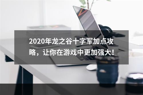 2020年龙之谷十字军加点攻略，让你在游戏中更加强大！