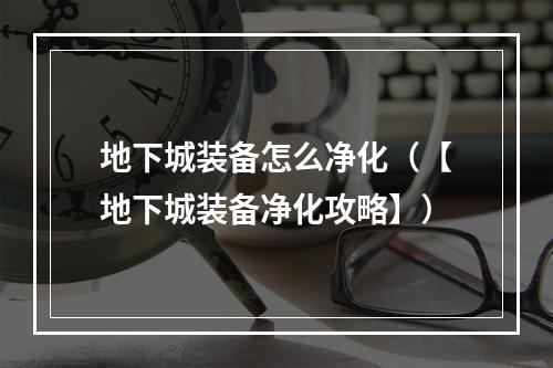 地下城装备怎么净化（【地下城装备净化攻略】）