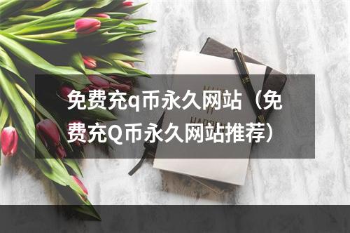 免费充q币永久网站（免费充Q币永久网站推荐）