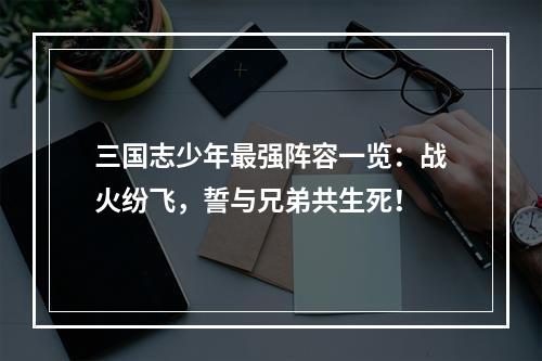 三国志少年最强阵容一览：战火纷飞，誓与兄弟共生死！