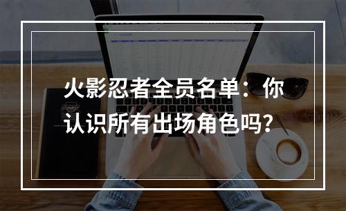 火影忍者全员名单：你认识所有出场角色吗？