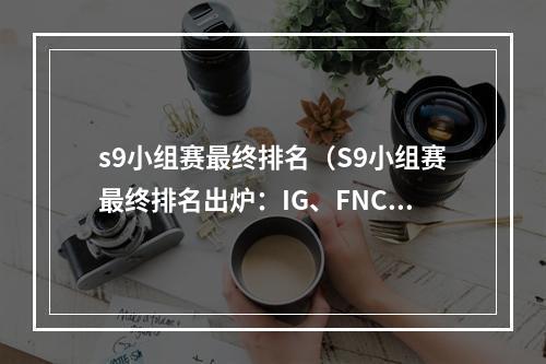 s9小组赛最终排名（S9小组赛最终排名出炉：IG、FNC、SKT成功晋级八强）