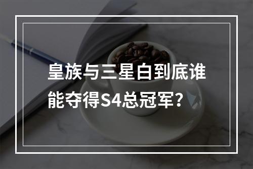 皇族与三星白到底谁能夺得S4总冠军？