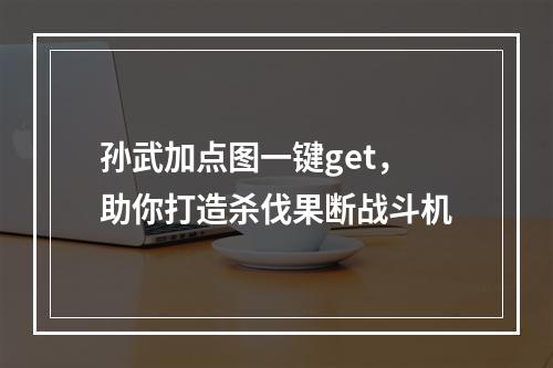 孙武加点图一键get，助你打造杀伐果断战斗机