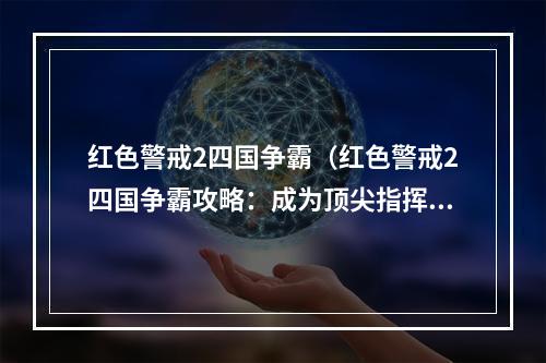 红色警戒2四国争霸（红色警戒2四国争霸攻略：成为顶尖指挥官的秘密）